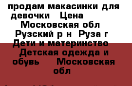 продам макасинки для девочки › Цена ­ 1 000 - Московская обл., Рузский р-н, Руза г. Дети и материнство » Детская одежда и обувь   . Московская обл.